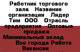 Работник торгового зала › Название организации ­ Лидер Тим, ООО › Отрасль предприятия ­ Оптовые продажи › Минимальный оклад ­ 18 000 - Все города Работа » Вакансии   . Кемеровская обл.,Юрга г.